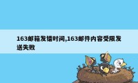 163邮箱发错时间,163邮件内容受限发送失败