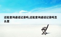 还能查询通话记录吗,还能查询通话记录吗怎么查