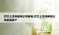 钉钉上怎样解绑公司邮箱,钉钉上怎样解绑公司邮箱账户