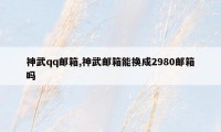 神武qq邮箱,神武邮箱能换成2980邮箱吗