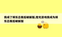 我成了娱乐总裁后破解版,橙光游戏我成为娱乐总裁后破解版