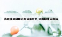 洛阳健康码申诉邮箱是什么,河南健康码邮箱