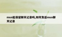 msn能保留聊天记录吗,如何发送msn聊天记录