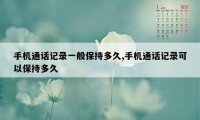 手机通话记录一般保持多久,手机通话记录可以保持多久