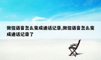 微信语音怎么变成通话记录,微信语音怎么变成通话记录了