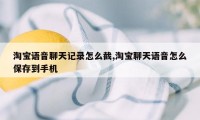 淘宝语音聊天记录怎么截,淘宝聊天语音怎么保存到手机