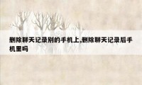删除聊天记录别的手机上,删除聊天记录后手机里吗