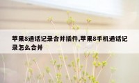 苹果8通话记录合并插件,苹果8手机通话记录怎么合并