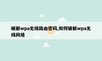 破解wpa无线路由密码,如何破解wpa无线网络