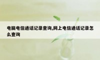 电脑电信通话记录查询,网上电信通话记录怎么查询