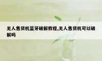 无人售货机蓝牙破解教程,无人售货机可以破解吗