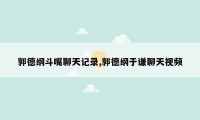 郭德纲斗嘴聊天记录,郭德纲于谦聊天视频