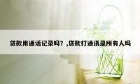 贷款用通话记录吗？,贷款打通讯录所有人吗