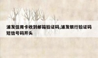 浦发信用卡收到邮箱验证码,浦发银行验证码短信号码开头