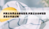 阿里云免费企业邮箱登录,阿里云企业邮箱登录显示页面过期