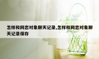 怎样和网恋对象聊天记录,怎样和网恋对象聊天记录保存