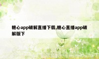 糖心app破解直播下载,糖心直播app破解版下