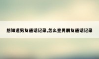 想知道男友通话记录,怎么查男朋友通话记录
