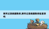 聊天记录截图勒索,聊天记录截图勒索能查到吗
