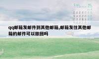 qq邮箱发邮件到其他邮箱,邮箱发往其他邮箱的邮件可以撤回吗