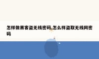 怎样做黑客盗无线密码,怎么样盗取无线网密码