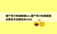 僵尸榨汁机破解版ios,僵尸榨汁机破解版无限金币无限钻石2022