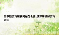 俄罗斯游戏破解网站怎么用,俄罗斯破解游戏论坛