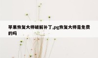 苹果恢复大师破解补丁,pg恢复大师是免费的吗