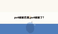 ps4破解巴西,ps4破解了?