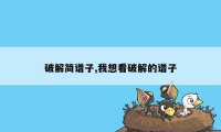 破解简谱子,我想看破解的谱子