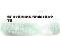 我的提子镇医院破解,我的tizi小镇大全下载