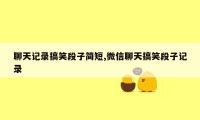 聊天记录搞笑段子简短,微信聊天搞笑段子记录