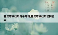 重庆市民政局电子邮箱,重庆市民政局官网咨询