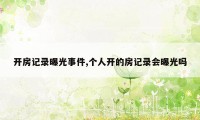 开房记录曝光事件,个人开的房记录会曝光吗