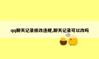 qq聊天记录修改违规,聊天记录可以改吗
