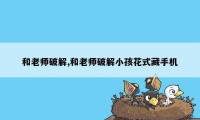 和老师破解,和老师破解小孩花式藏手机