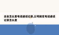 企业怎么查电话通话记录,公司固定电话通话记录怎么查