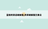 蓝格奶茶店破解版,奶茶破解版兰奏云