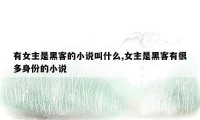 有女主是黑客的小说叫什么,女主是黑客有很多身份的小说