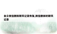 金立微信删除聊天记录恢复,微信删掉的聊天记录