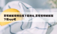 草莓破解视频在线下载地址,草莓视频破解版下载app吧