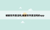 破解软件激活码,破解软件激活码的app