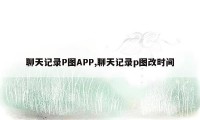 聊天记录P图APP,聊天记录p图改时间