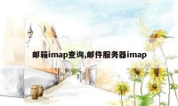 邮箱imap查询,邮件服务器imap