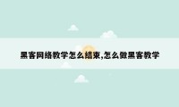 黑客网络教学怎么结束,怎么做黑客教学