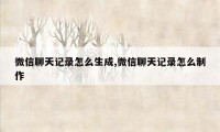 微信聊天记录怎么生成,微信聊天记录怎么制作