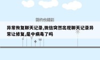 异常恢复聊天记录,微信突然出现聊天记录异常让修复,是中病毒了吗