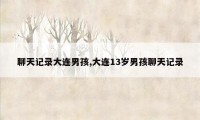 聊天记录大连男孩,大连13岁男孩聊天记录