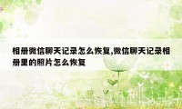 相册微信聊天记录怎么恢复,微信聊天记录相册里的照片怎么恢复