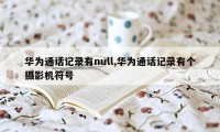 华为通话记录有null,华为通话记录有个摄影机符号